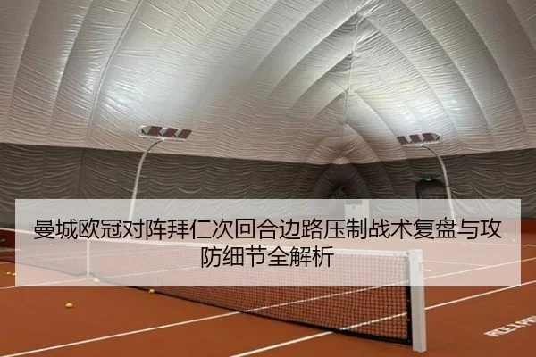 曼城欧冠对阵拜仁次回合边路压制战术复盘与攻防细节全解析