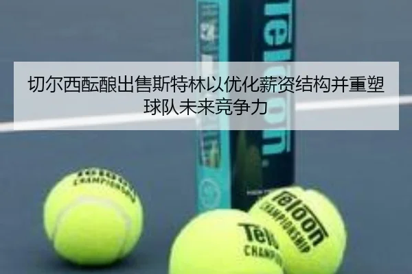 切尔西酝酿出售斯特林以优化薪资结构并重塑球队未来竞争力