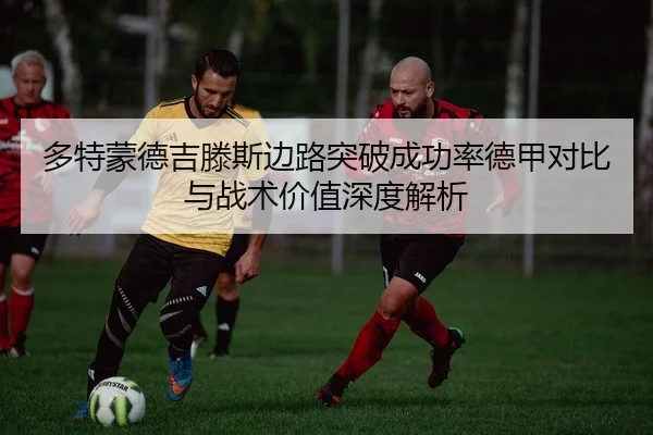 多特蒙德吉滕斯边路突破成功率德甲对比与战术价值深度解析