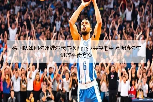 德国队如何构建维尔茨与穆西亚拉共存的中场新结构与进攻平衡方案