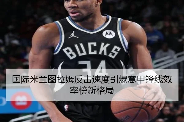 国际米兰图拉姆反击速度引爆意甲锋线效率榜新格局