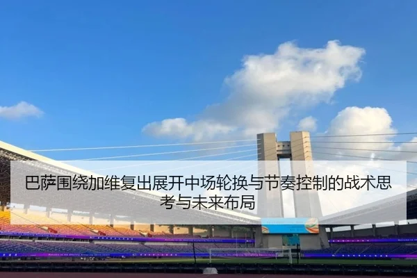 巴萨围绕加维复出展开中场轮换与节奏控制的战术思考与未来布局