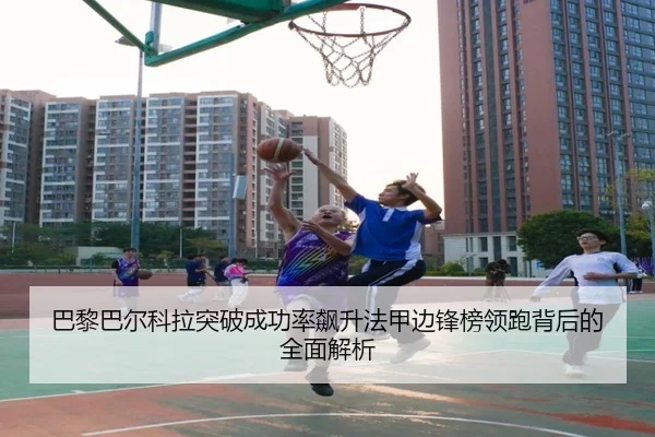 巴黎巴尔科拉突破成功率飙升法甲边锋榜领跑背后的全面解析