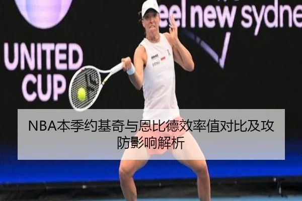 NBA本季约基奇与恩比德效率值对比及攻防影响解析