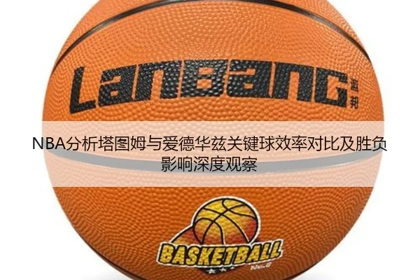 NBA分析塔图姆与爱德华兹关键球效率对比及胜负影响深度观察