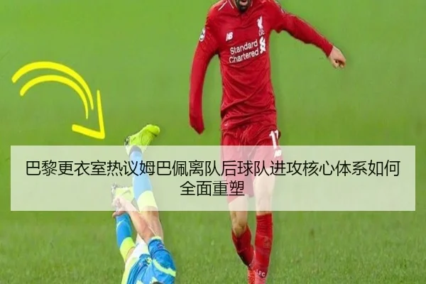 巴黎更衣室热议姆巴佩离队后球队进攻核心体系如何全面重塑