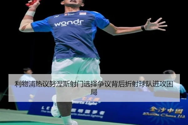 利物浦热议努涅斯射门选择争议背后折射球队进攻困局