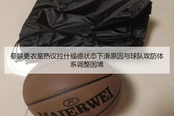 曼联更衣室热议拉什福德状态下滑原因与球队攻防体系调整困境
