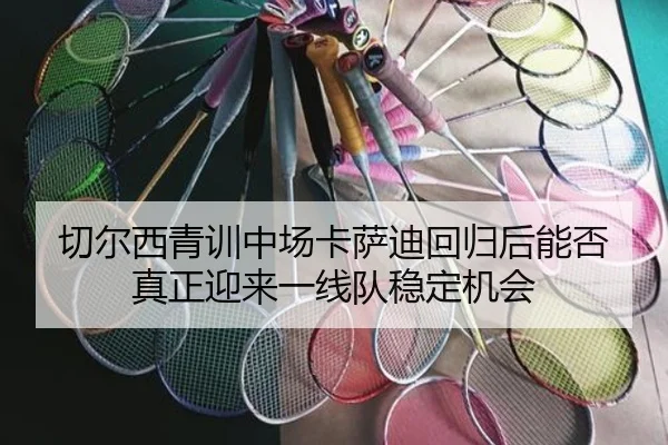 切尔西青训中场卡萨迪回归后能否真正迎来一线队稳定机会