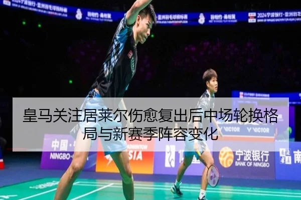 皇马关注居莱尔伤愈复出后中场轮换格局与新赛季阵容变化