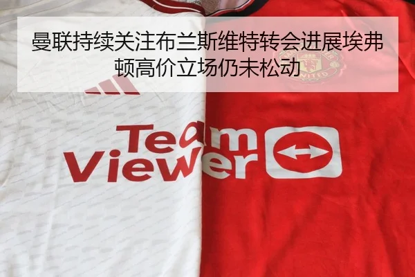 曼联持续关注布兰斯维特转会进展埃弗顿高价立场仍未松动