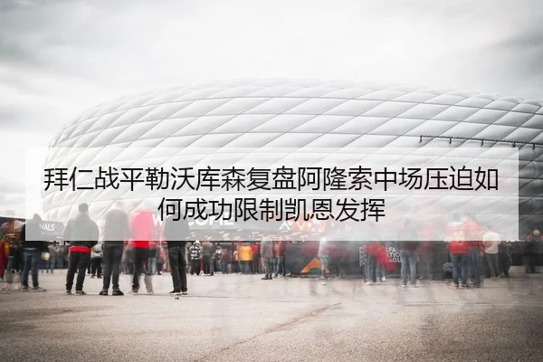 拜仁战平勒沃库森复盘阿隆索中场压迫如何成功限制凯恩发挥