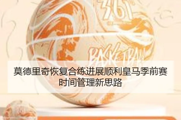 莫德里奇恢复合练进展顺利皇马季前赛时间管理新思路